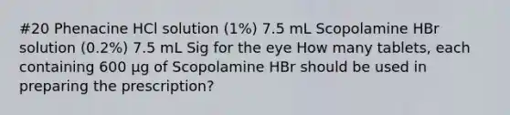 #20 Phenacine HCl solution (1%) 7.5 mL Scopolamine HBr solution (0.2%) 7.5 mL Sig for the eye How many tablets, each containing 600 μg of Scopolamine HBr should be used in preparing the prescription?