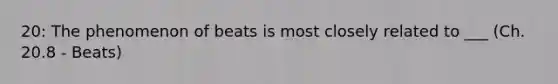 20: The phenomenon of beats is most closely related to ___ (Ch. 20.8 - Beats)