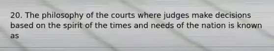 20. The philosophy of the courts where judges make decisions based on the spirit of the times and needs of the nation is known as