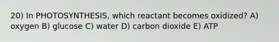 20) In PHOTOSYNTHESIS, which reactant becomes oxidized? A) oxygen B) glucose C) water D) carbon dioxide E) ATP