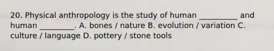 20. Physical anthropology is the study of human __________ and human _________. A. bones / nature B. evolution / variation C. culture / language D. pottery / stone tools