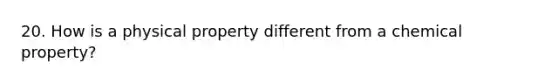 20. How is a physical property different from a chemical property?