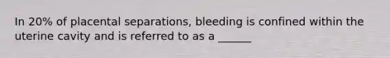 In 20% of placental separations, bleeding is confined within the uterine cavity and is referred to as a ______