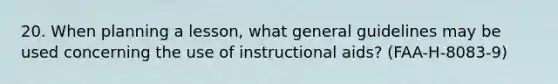 20. When planning a lesson, what general guidelines may be used concerning the use of instructional aids? (FAA-H-8083-9)