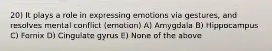 20) It plays a role in expressing emotions via gestures, and resolves mental conflict (emotion) A) Amygdala B) Hippocampus C) Fornix D) Cingulate gyrus E) None of the above