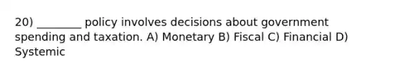 20) ________ policy involves decisions about government spending and taxation. A) Monetary B) Fiscal C) Financial D) Systemic