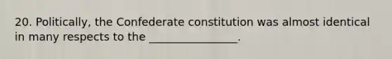 20. Politically, the Confederate constitution was almost identical in many respects to the ________________.