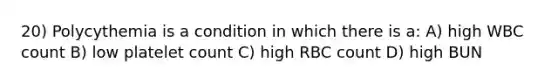 20) Polycythemia is a condition in which there is a: A) high WBC count B) low platelet count C) high RBC count D) high BUN
