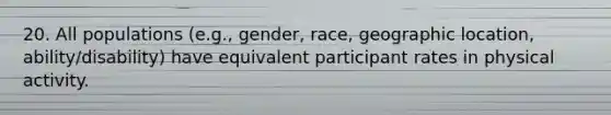 20. All populations (e.g., gender, race, geographic location, ability/disability) have equivalent participant rates in physical activity.