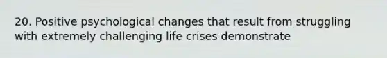 20. Positive psychological changes that result from struggling with extremely challenging life crises demonstrate