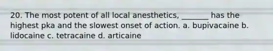 20. The most potent of all local anesthetics, _______ has the highest pka and the slowest onset of action. a. bupivacaine b. lidocaine c. tetracaine d. articaine