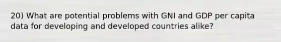 20) What are potential problems with GNI and GDP per capita data for developing and developed countries alike?