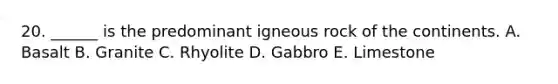 20. ______ is the predominant igneous rock of the continents. A. Basalt B. Granite C. Rhyolite D. Gabbro E. Limestone