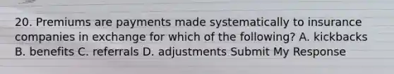 20. Premiums are payments made systematically to insurance companies in exchange for which of the following? A. kickbacks B. benefits C. referrals D. adjustments Submit My Response