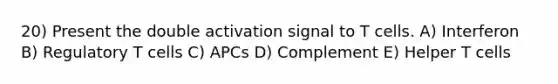 20) Present the double activation signal to T cells. A) Interferon B) Regulatory T cells C) APCs D) Complement E) Helper T cells