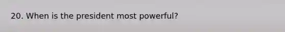 20. When is the president most powerful?