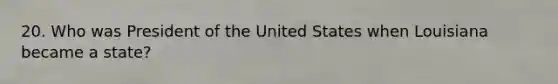20. Who was President of the United States when Louisiana became a state?