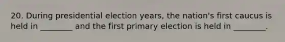 20. During presidential election years, the nation's first caucus is held in ________ and the first primary election is held in ________.