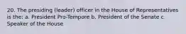 20. The presiding (leader) officer in the House of Representatives is the: a. President Pro-Tempore b. President of the Senate c. Speaker of the House