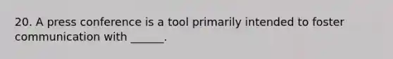 20. A press conference is a tool primarily intended to foster communication with ______.