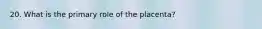 20. What is the primary role of the placenta?