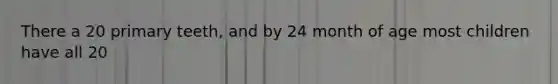 There a 20 primary teeth, and by 24 month of age most children have all 20