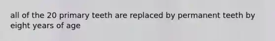 all of the 20 primary teeth are replaced by permanent teeth by eight years of age