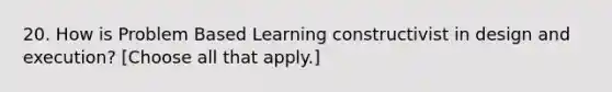 20. How is Problem Based Learning constructivist in design and execution? [Choose all that apply.]