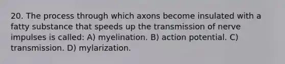 20. The process through which axons become insulated with a fatty substance that speeds up the transmission of nerve impulses is called: A) myelination. B) action potential. C) transmission. D) mylarization.