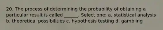 20. The process of determining the probability of obtaining a particular result is called ______. Select one: a. statistical analysis b. theoretical possibilities c. hypothesis testing d. gambling