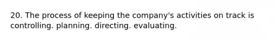 20. The process of keeping the company's activities on track is controlling. planning. directing. evaluating.