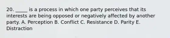 20. _____ is a process in which one party perceives that its interests are being opposed or negatively affected by another party. A. Perception B. Conflict C. Resistance D. Parity E. Distraction