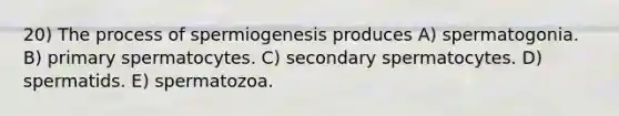 20) The process of spermiogenesis produces A) spermatogonia. B) primary spermatocytes. C) secondary spermatocytes. D) spermatids. E) spermatozoa.