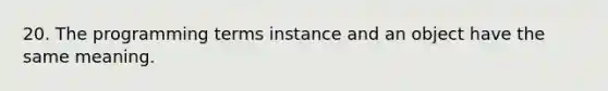 20. The programming terms instance and an object have the same meaning.