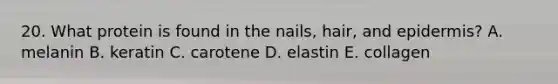 20. What protein is found in the nails, hair, and epidermis? A. melanin B. keratin C. carotene D. elastin E. collagen