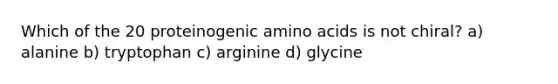 Which of the 20 proteinogenic amino acids is not chiral? a) alanine b) tryptophan c) arginine d) glycine