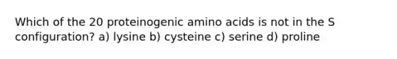 Which of the 20 proteinogenic amino acids is not in the S configuration? a) lysine b) cysteine c) serine d) proline