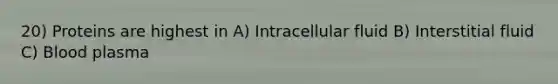 20) Proteins are highest in A) Intracellular fluid B) Interstitial fluid C) Blood plasma