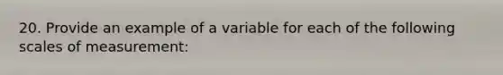 20. Provide an example of a variable for each of the following scales of measurement: