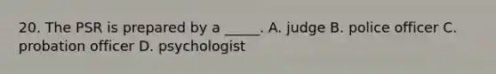 20. The PSR is prepared by a _____. A. judge B. police officer C. probation officer D. psychologist