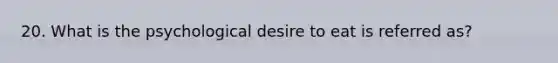 20. What is the psychological desire to eat is referred as?