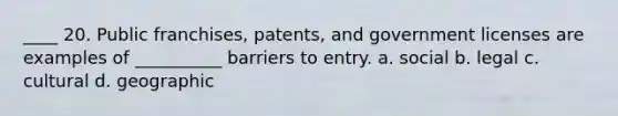 ____ 20. Public franchises, patents, and government licenses are examples of __________ barriers to entry. a. social b. legal c. cultural d. geographic