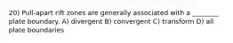 20) Pull-apart rift zones are generally associated with a ________ plate boundary. A) divergent B) convergent C) transform D) all plate boundaries