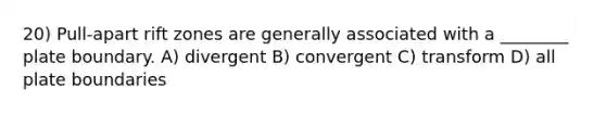 20) Pull-apart rift zones are generally associated with a ________ plate boundary. A) divergent B) convergent C) transform D) all plate boundaries