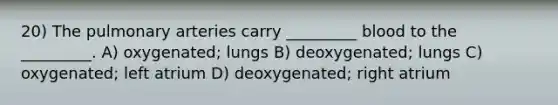 20) The pulmonary arteries carry _________ blood to the _________. A) oxygenated; lungs B) deoxygenated; lungs C) oxygenated; left atrium D) deoxygenated; right atrium