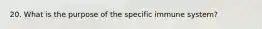 20. What is the purpose of the specific immune system?