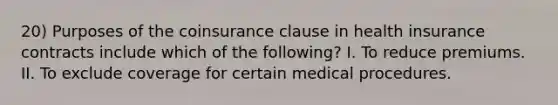 20) Purposes of the coinsurance clause in health insurance contracts include which of the following? I. To reduce premiums. II. To exclude coverage for certain medical procedures.