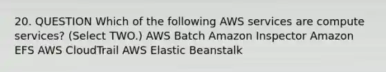 20. QUESTION Which of the following AWS services are compute services? (Select TWO.) AWS Batch Amazon Inspector Amazon EFS AWS CloudTrail AWS Elastic Beanstalk