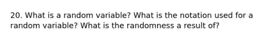 20. What is a random variable? What is the notation used for a random variable? What is the randomness a result of?