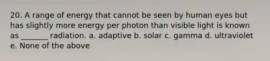 20. A range of energy that cannot be seen by human eyes but has slightly more energy per photon than visible light is known as _______ radiation. a. adaptive b. solar c. gamma d. ultraviolet e. None of the above